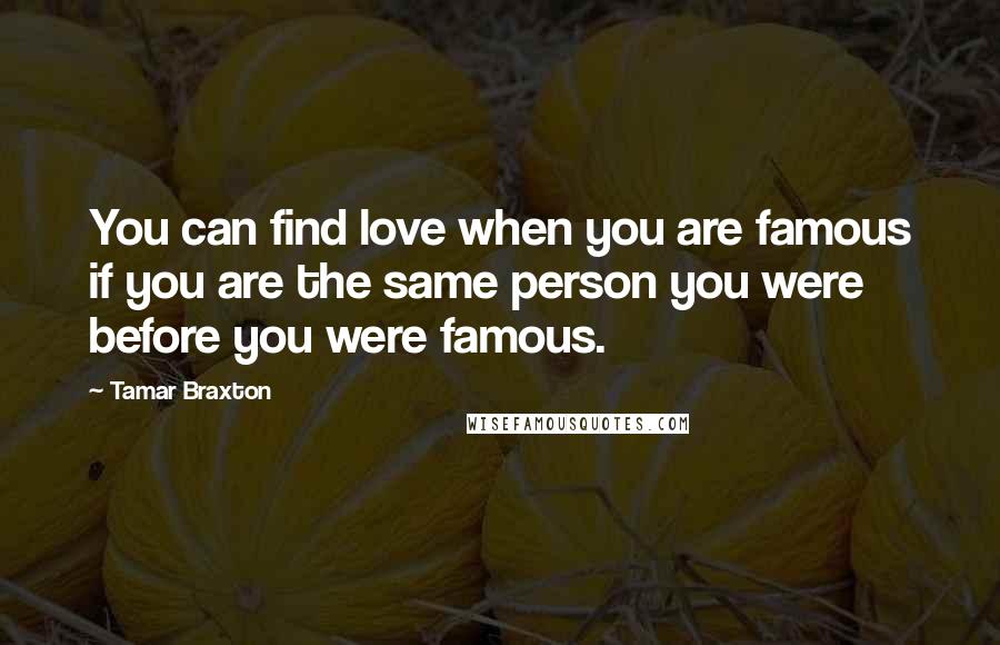 Tamar Braxton Quotes: You can find love when you are famous if you are the same person you were before you were famous.