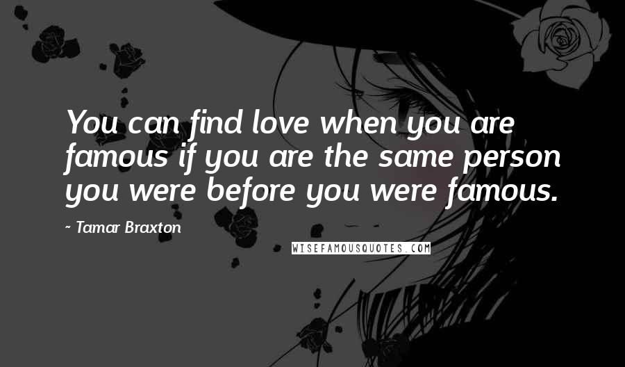 Tamar Braxton Quotes: You can find love when you are famous if you are the same person you were before you were famous.