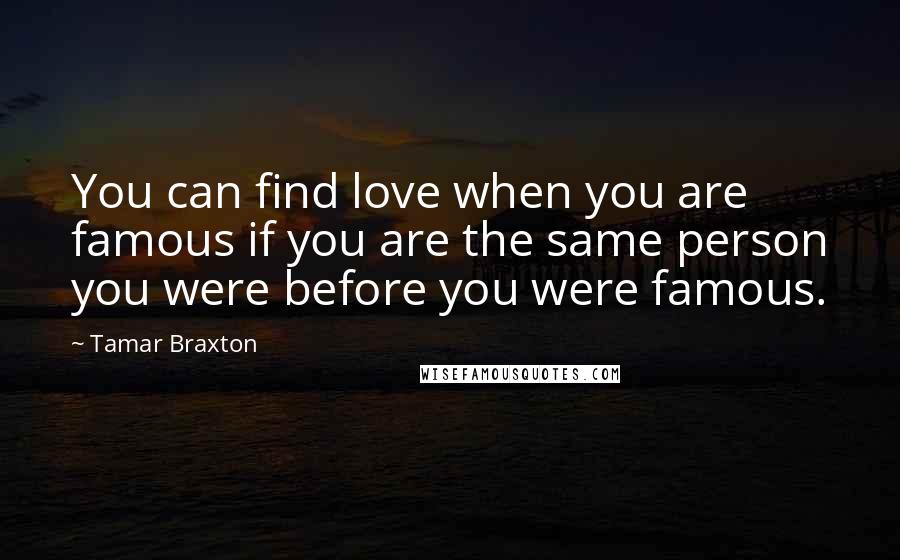 Tamar Braxton Quotes: You can find love when you are famous if you are the same person you were before you were famous.