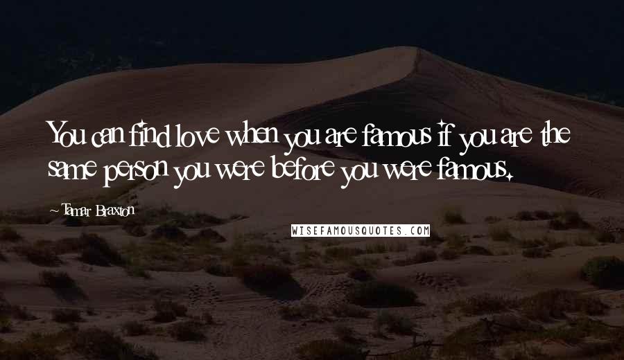 Tamar Braxton Quotes: You can find love when you are famous if you are the same person you were before you were famous.