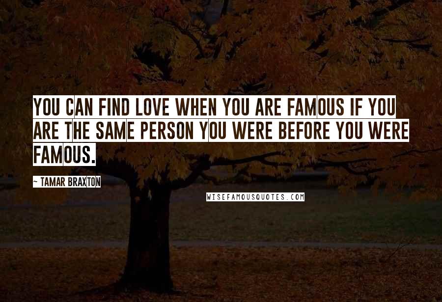 Tamar Braxton Quotes: You can find love when you are famous if you are the same person you were before you were famous.