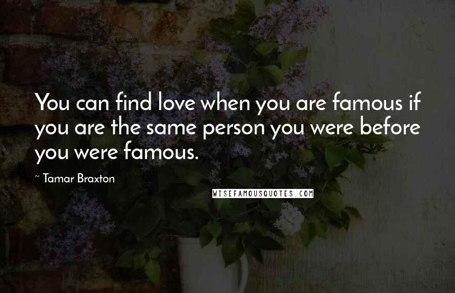 Tamar Braxton Quotes: You can find love when you are famous if you are the same person you were before you were famous.