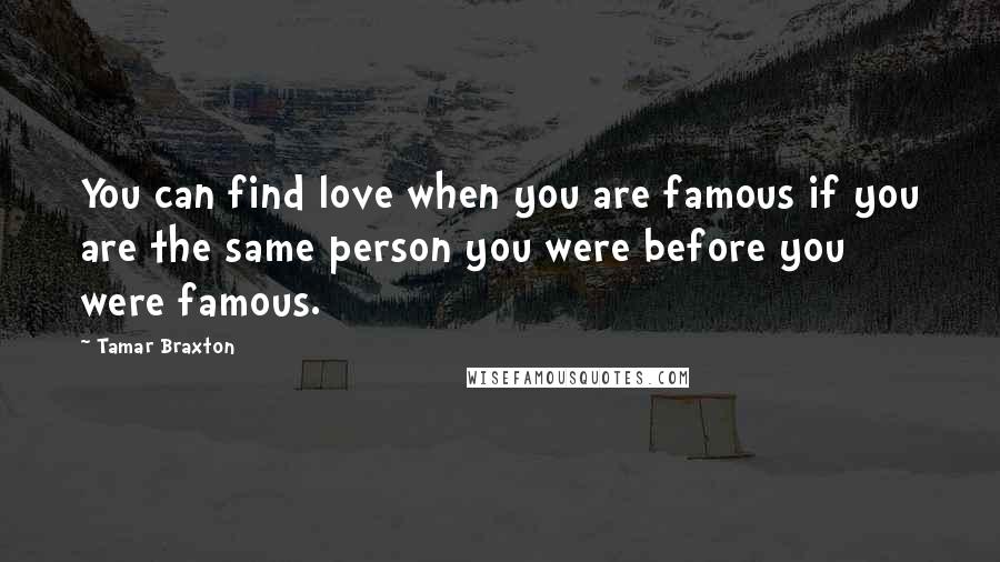 Tamar Braxton Quotes: You can find love when you are famous if you are the same person you were before you were famous.