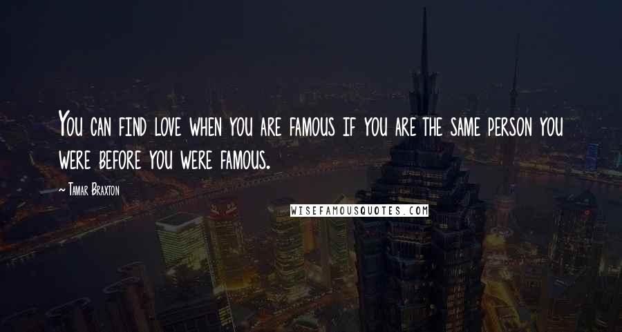 Tamar Braxton Quotes: You can find love when you are famous if you are the same person you were before you were famous.