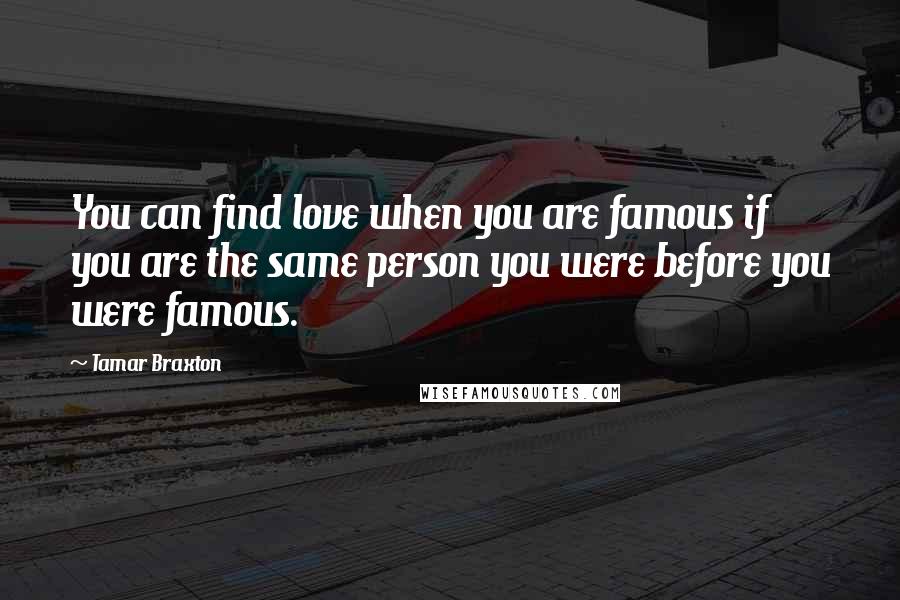 Tamar Braxton Quotes: You can find love when you are famous if you are the same person you were before you were famous.