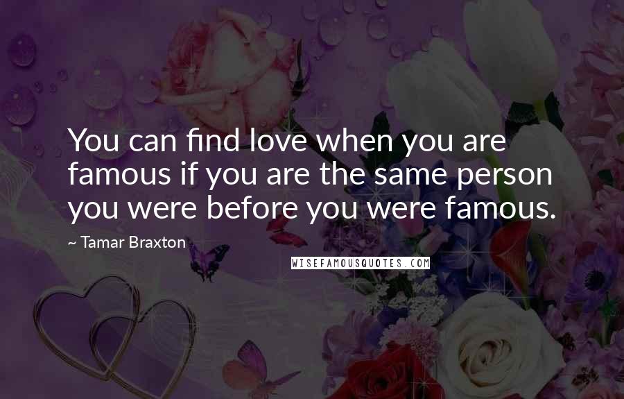 Tamar Braxton Quotes: You can find love when you are famous if you are the same person you were before you were famous.