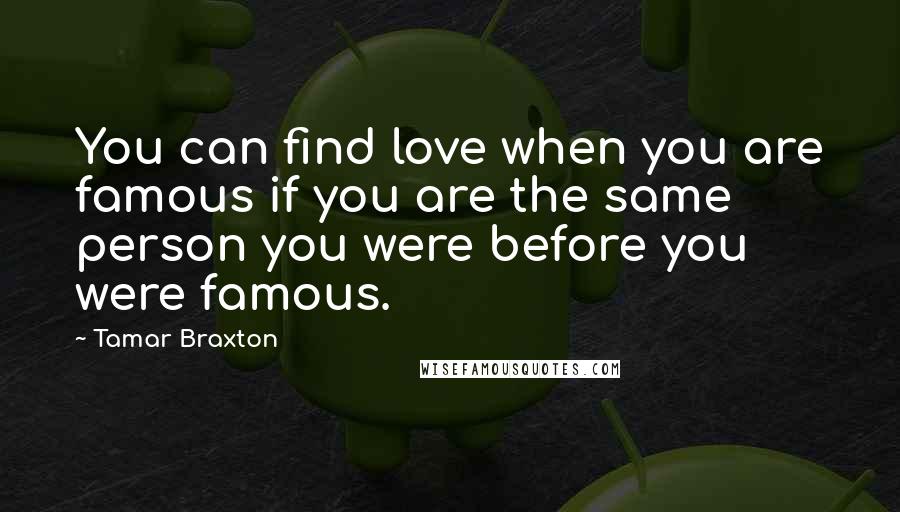 Tamar Braxton Quotes: You can find love when you are famous if you are the same person you were before you were famous.