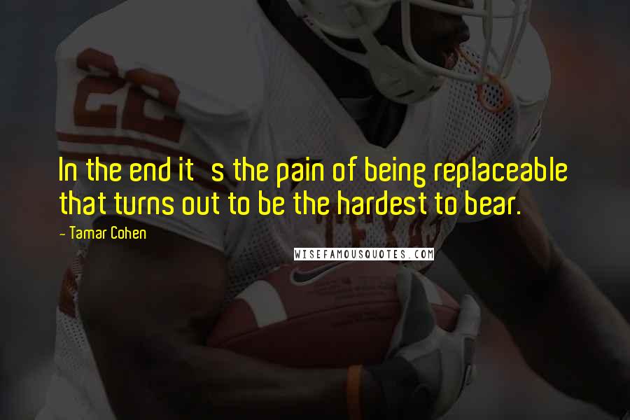 Tamar Cohen Quotes: In the end it's the pain of being replaceable that turns out to be the hardest to bear.