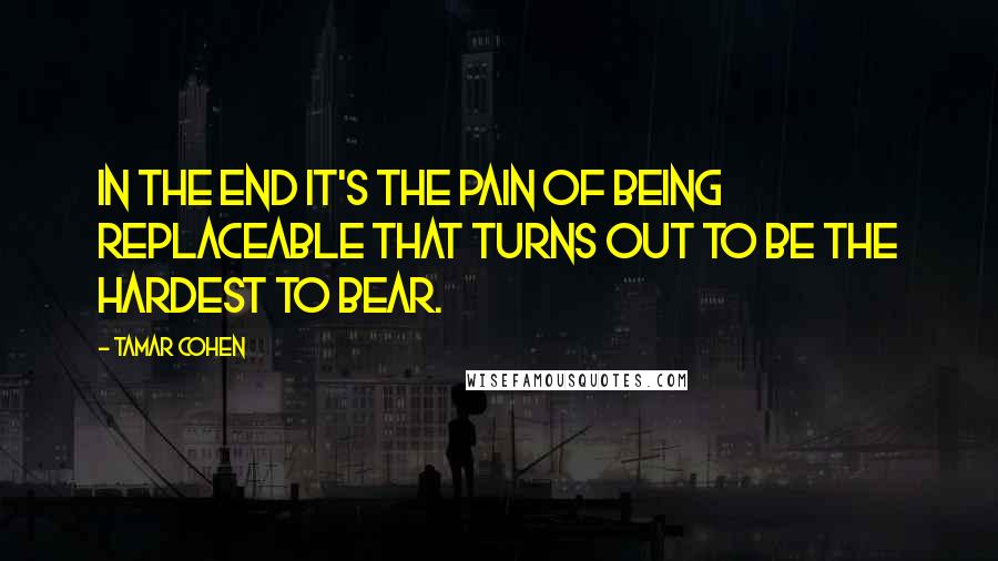 Tamar Cohen Quotes: In the end it's the pain of being replaceable that turns out to be the hardest to bear.