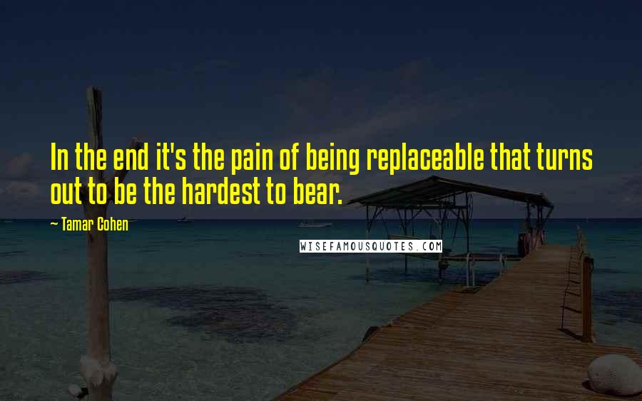 Tamar Cohen Quotes: In the end it's the pain of being replaceable that turns out to be the hardest to bear.