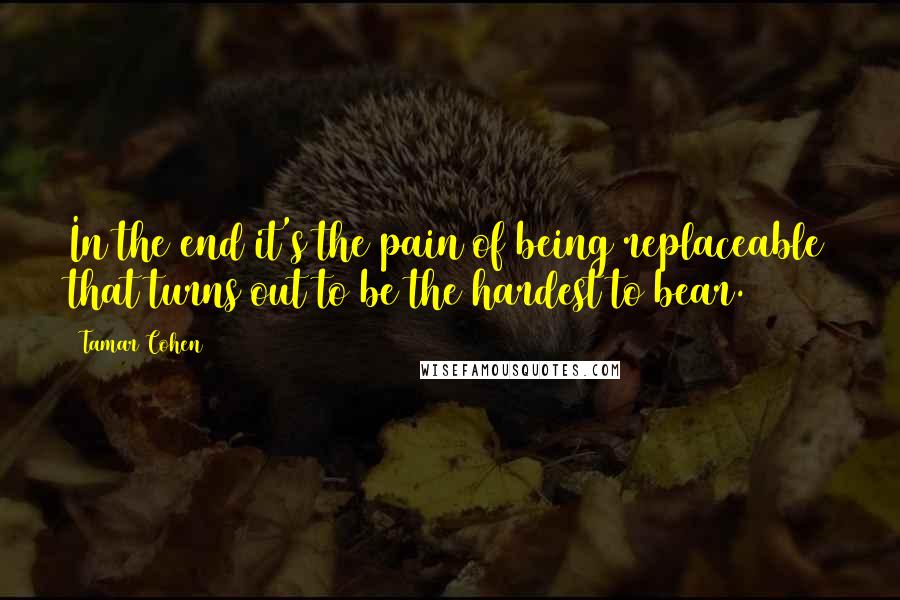 Tamar Cohen Quotes: In the end it's the pain of being replaceable that turns out to be the hardest to bear.