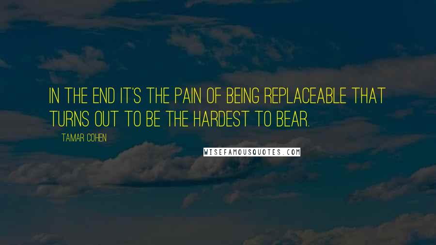 Tamar Cohen Quotes: In the end it's the pain of being replaceable that turns out to be the hardest to bear.