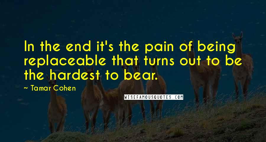 Tamar Cohen Quotes: In the end it's the pain of being replaceable that turns out to be the hardest to bear.