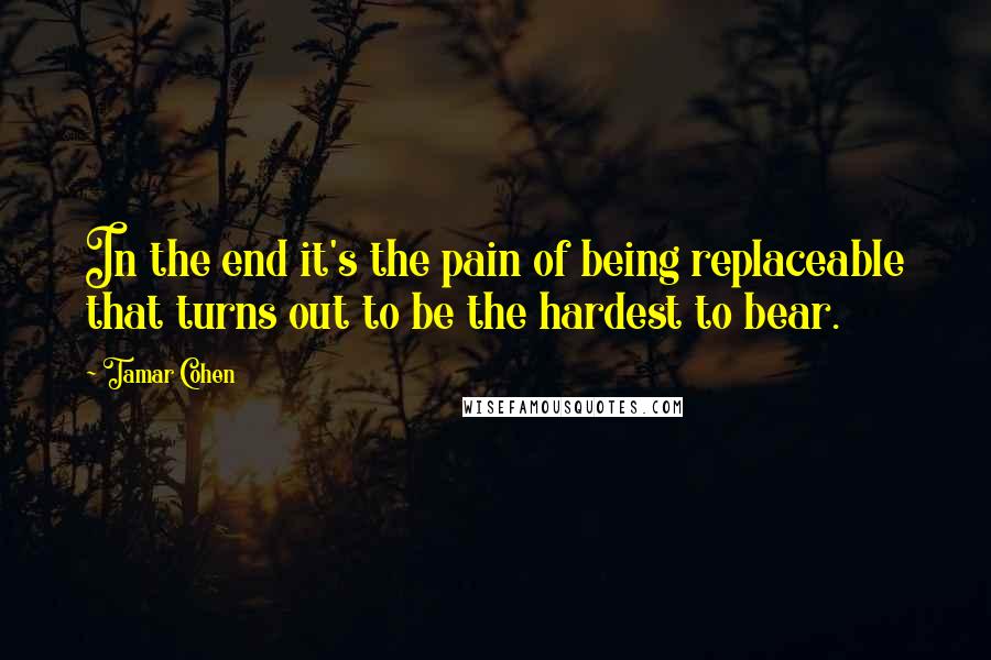 Tamar Cohen Quotes: In the end it's the pain of being replaceable that turns out to be the hardest to bear.