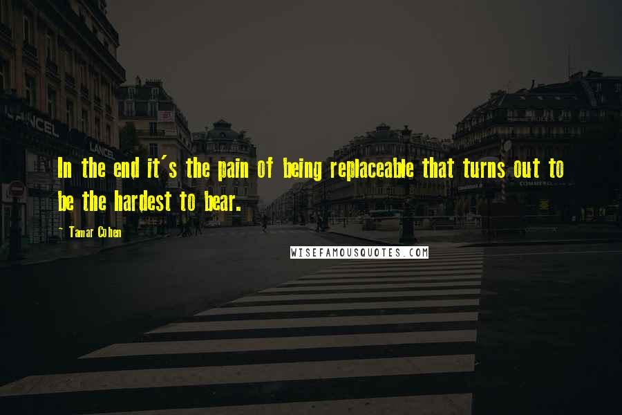 Tamar Cohen Quotes: In the end it's the pain of being replaceable that turns out to be the hardest to bear.