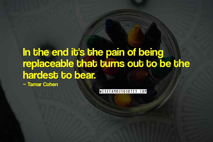 Tamar Cohen Quotes: In the end it's the pain of being replaceable that turns out to be the hardest to bear.