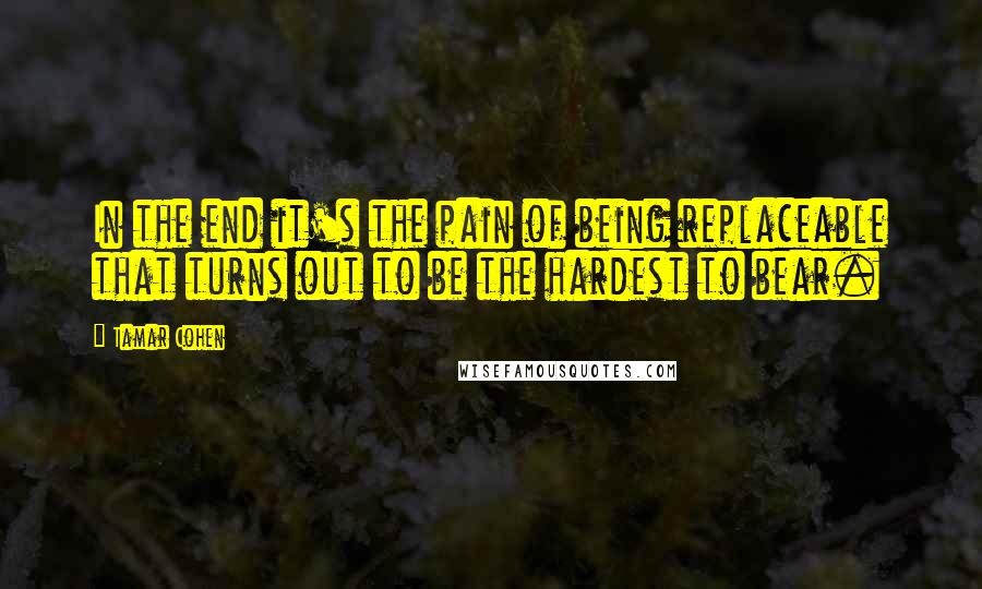 Tamar Cohen Quotes: In the end it's the pain of being replaceable that turns out to be the hardest to bear.