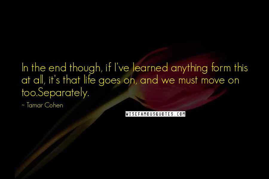 Tamar Cohen Quotes: In the end though, if I've learned anything form this at all, it's that life goes on, and we must move on too.Separately.
