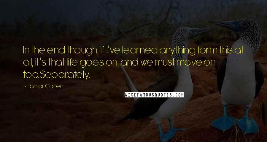 Tamar Cohen Quotes: In the end though, if I've learned anything form this at all, it's that life goes on, and we must move on too.Separately.