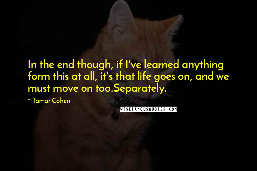 Tamar Cohen Quotes: In the end though, if I've learned anything form this at all, it's that life goes on, and we must move on too.Separately.