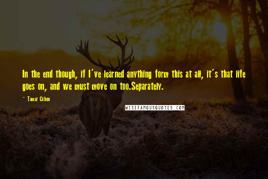 Tamar Cohen Quotes: In the end though, if I've learned anything form this at all, it's that life goes on, and we must move on too.Separately.