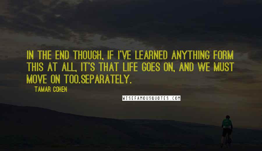 Tamar Cohen Quotes: In the end though, if I've learned anything form this at all, it's that life goes on, and we must move on too.Separately.