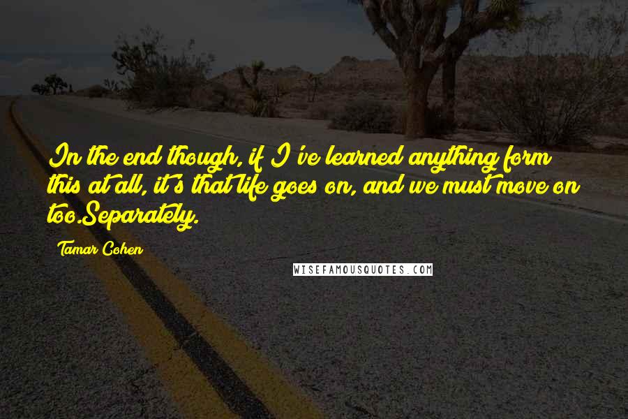 Tamar Cohen Quotes: In the end though, if I've learned anything form this at all, it's that life goes on, and we must move on too.Separately.