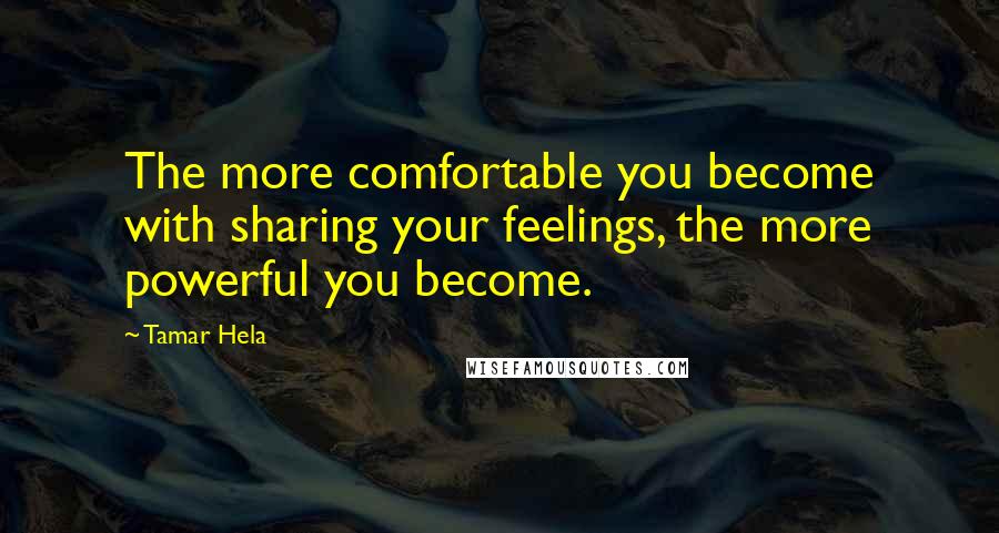 Tamar Hela Quotes: The more comfortable you become with sharing your feelings, the more powerful you become.