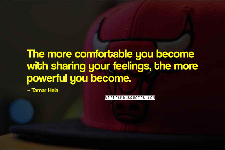 Tamar Hela Quotes: The more comfortable you become with sharing your feelings, the more powerful you become.