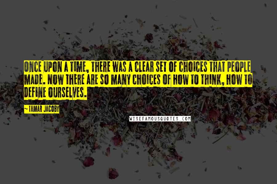 Tamar Jacoby Quotes: Once upon a time, there was a clear set of choices that people made. Now there are so many choices of how to think, how to define ourselves.