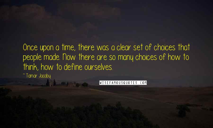 Tamar Jacoby Quotes: Once upon a time, there was a clear set of choices that people made. Now there are so many choices of how to think, how to define ourselves.