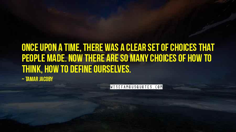 Tamar Jacoby Quotes: Once upon a time, there was a clear set of choices that people made. Now there are so many choices of how to think, how to define ourselves.