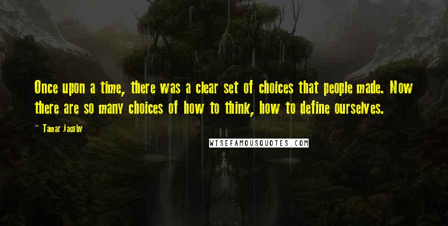 Tamar Jacoby Quotes: Once upon a time, there was a clear set of choices that people made. Now there are so many choices of how to think, how to define ourselves.