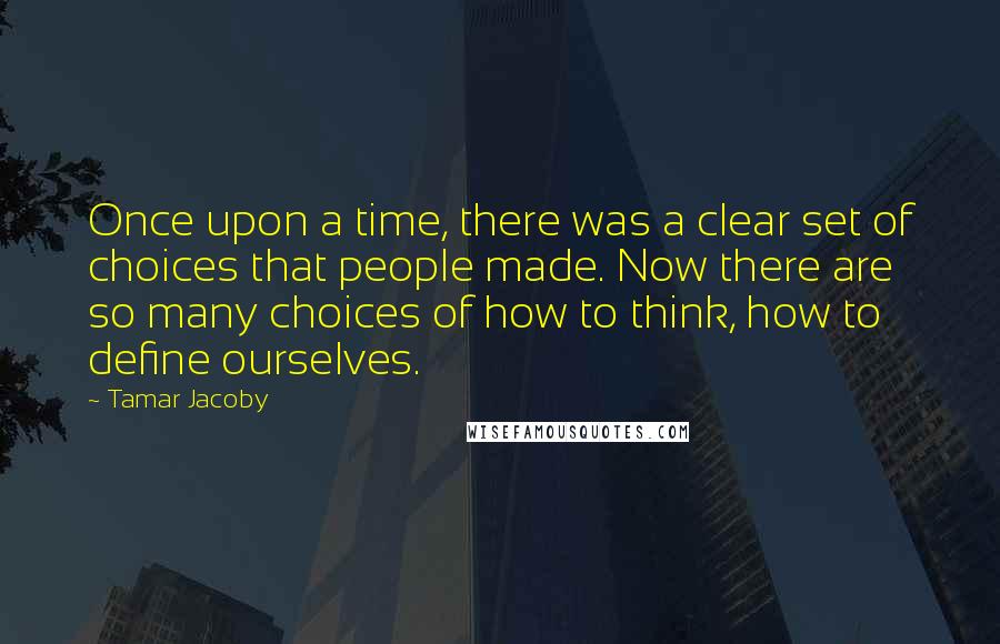 Tamar Jacoby Quotes: Once upon a time, there was a clear set of choices that people made. Now there are so many choices of how to think, how to define ourselves.