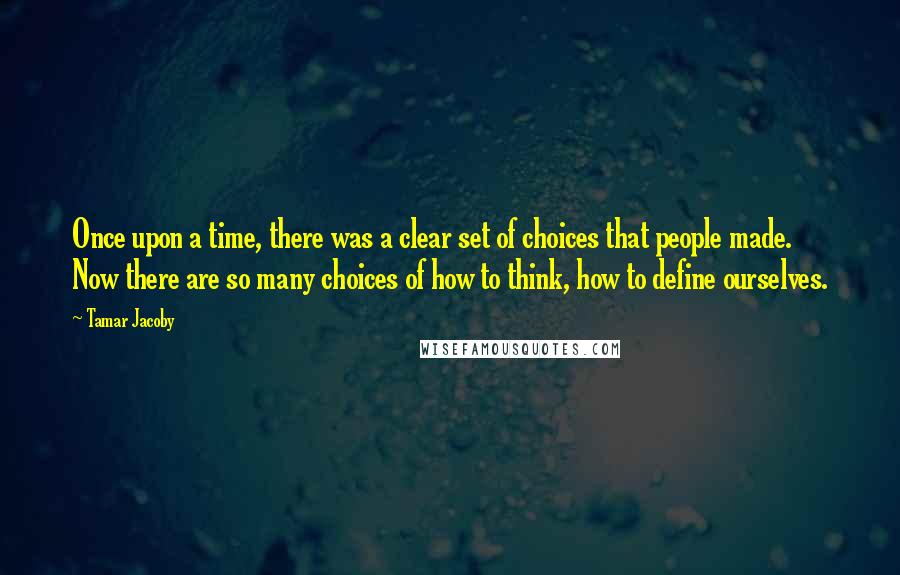 Tamar Jacoby Quotes: Once upon a time, there was a clear set of choices that people made. Now there are so many choices of how to think, how to define ourselves.
