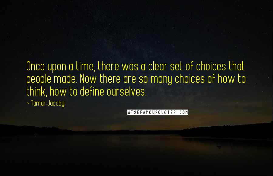 Tamar Jacoby Quotes: Once upon a time, there was a clear set of choices that people made. Now there are so many choices of how to think, how to define ourselves.