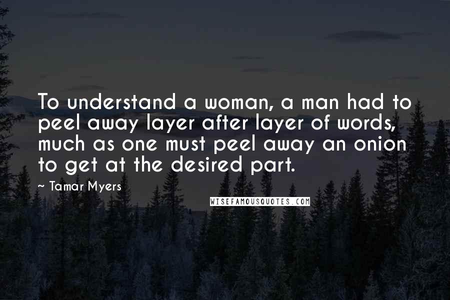 Tamar Myers Quotes: To understand a woman, a man had to peel away layer after layer of words, much as one must peel away an onion to get at the desired part.
