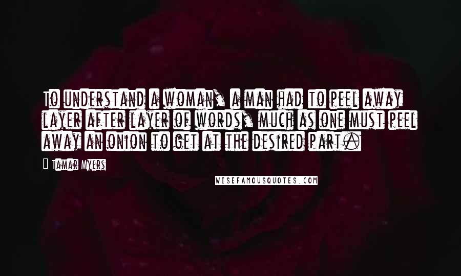 Tamar Myers Quotes: To understand a woman, a man had to peel away layer after layer of words, much as one must peel away an onion to get at the desired part.