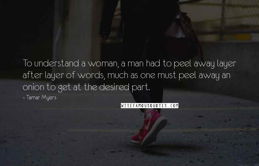 Tamar Myers Quotes: To understand a woman, a man had to peel away layer after layer of words, much as one must peel away an onion to get at the desired part.