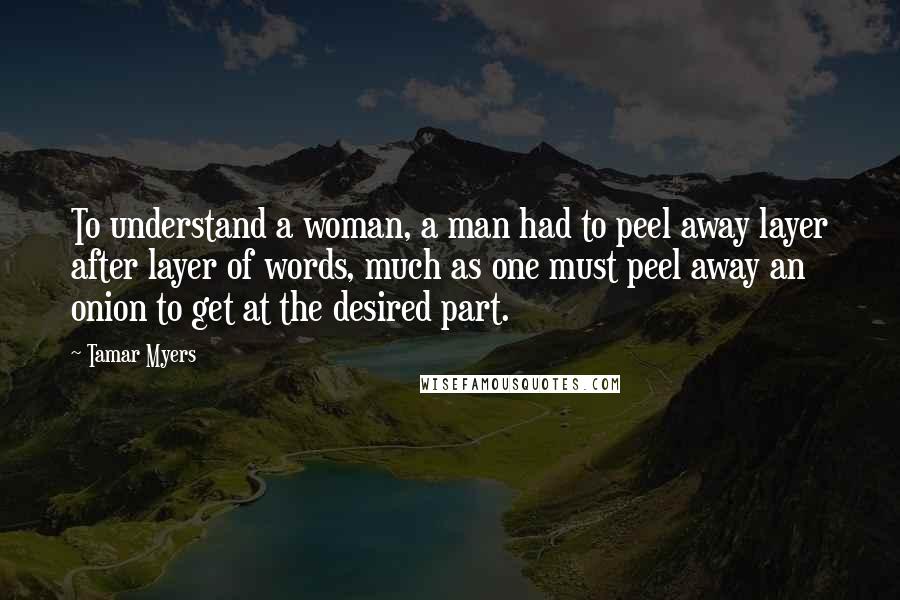 Tamar Myers Quotes: To understand a woman, a man had to peel away layer after layer of words, much as one must peel away an onion to get at the desired part.