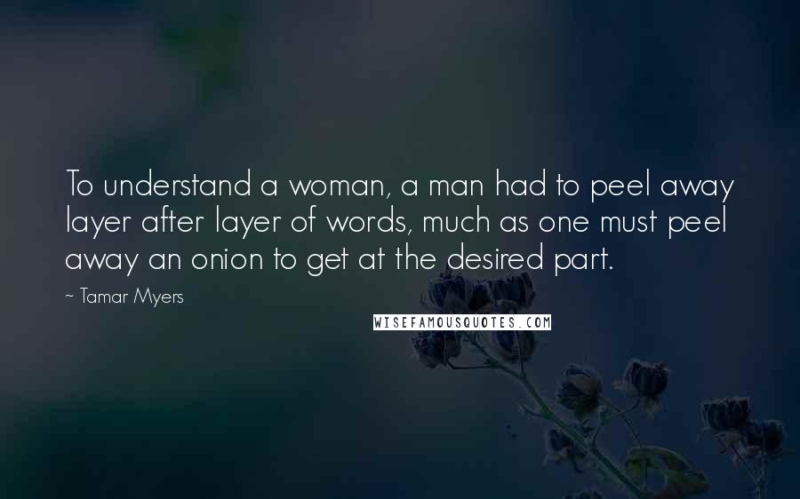 Tamar Myers Quotes: To understand a woman, a man had to peel away layer after layer of words, much as one must peel away an onion to get at the desired part.