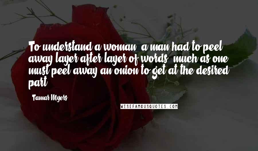 Tamar Myers Quotes: To understand a woman, a man had to peel away layer after layer of words, much as one must peel away an onion to get at the desired part.