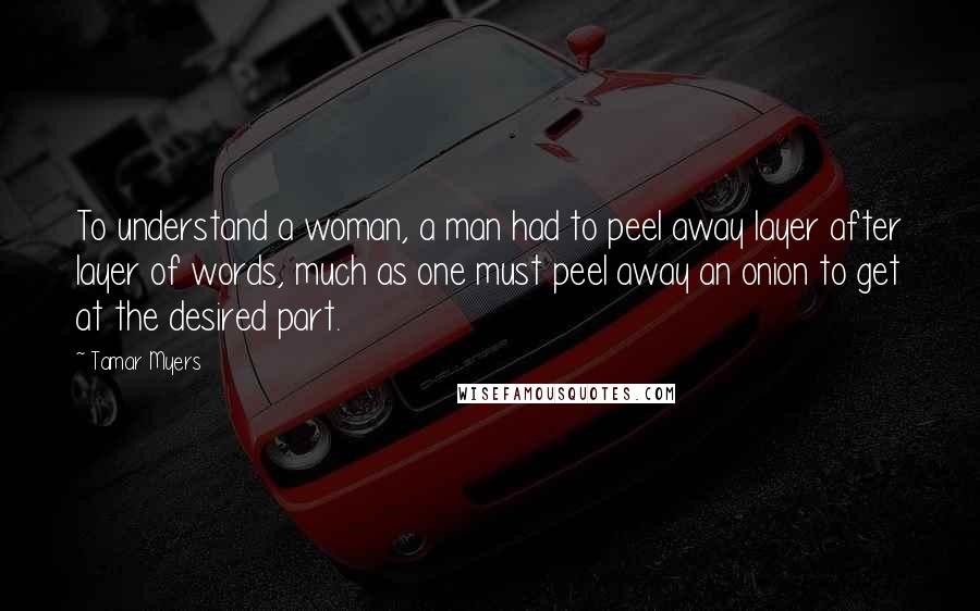 Tamar Myers Quotes: To understand a woman, a man had to peel away layer after layer of words, much as one must peel away an onion to get at the desired part.