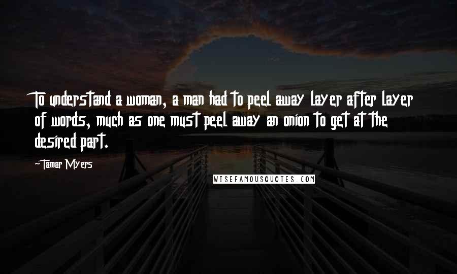 Tamar Myers Quotes: To understand a woman, a man had to peel away layer after layer of words, much as one must peel away an onion to get at the desired part.