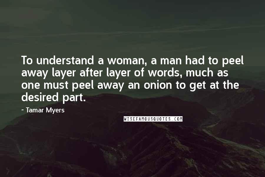 Tamar Myers Quotes: To understand a woman, a man had to peel away layer after layer of words, much as one must peel away an onion to get at the desired part.