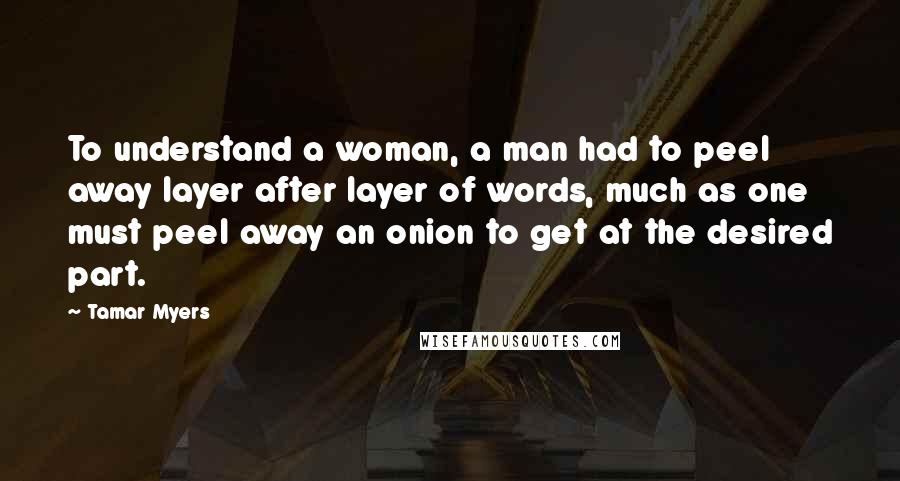 Tamar Myers Quotes: To understand a woman, a man had to peel away layer after layer of words, much as one must peel away an onion to get at the desired part.