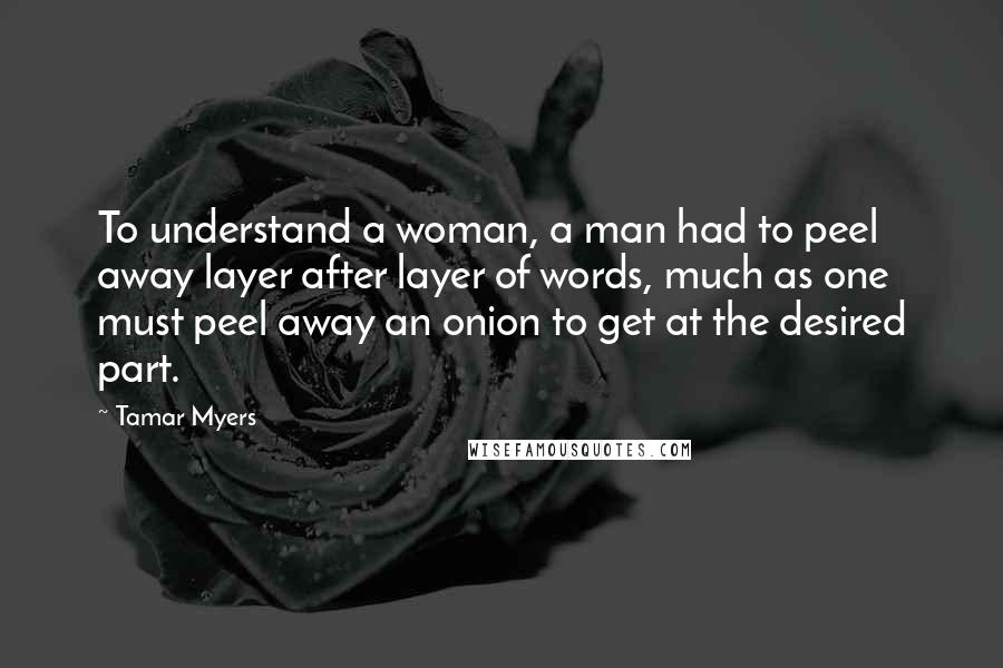 Tamar Myers Quotes: To understand a woman, a man had to peel away layer after layer of words, much as one must peel away an onion to get at the desired part.