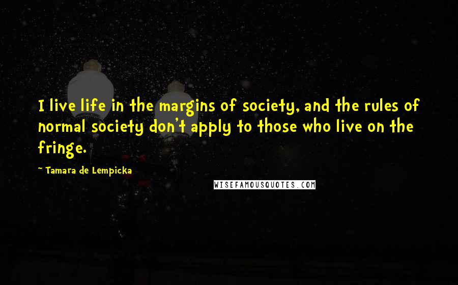 Tamara De Lempicka Quotes: I live life in the margins of society, and the rules of normal society don't apply to those who live on the fringe.