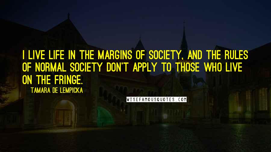 Tamara De Lempicka Quotes: I live life in the margins of society, and the rules of normal society don't apply to those who live on the fringe.