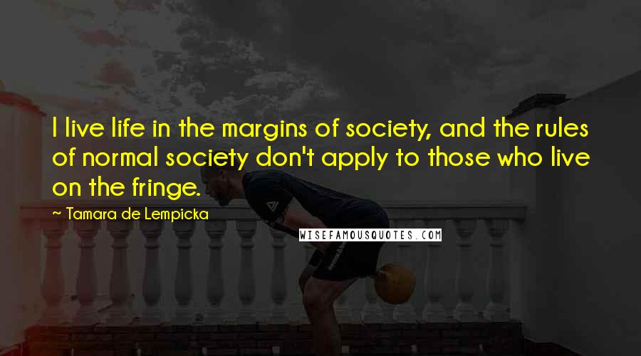Tamara De Lempicka Quotes: I live life in the margins of society, and the rules of normal society don't apply to those who live on the fringe.
